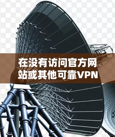 在没有访问官方网站或其他可靠VPN服务的情况下，以下是一步步的建议