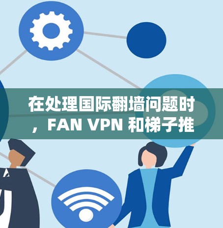 在处理国际翻墙问题时，FAN VPN 和梯子推荐是一个重要的步骤。以下是一个综合性的推荐，帮助您更好地选择适合的翻墙软件