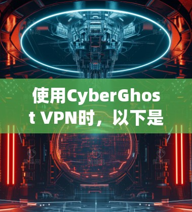 使用CyberGhost VPN时，以下是一些关键考虑因素