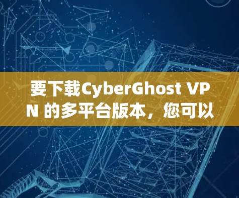 要下载CyberGhost VPN 的多平台版本，您可以按照以下步骤操作