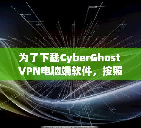 为了下载CyberGhost VPN电脑端软件，按照以下步骤操作