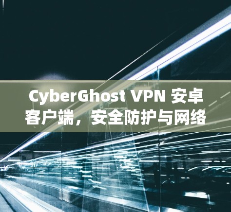 CyberGhost VPN 安卓客户端,安全防护与网络安全解决方案 CyberGhost VPN 安卓客户端,安全防护与网络安全解决方案