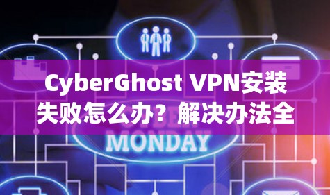 CyberGhost VPN安装失败怎么办？解决办法全解析