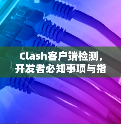 Clash客户端检测，开发者必知事项与指南