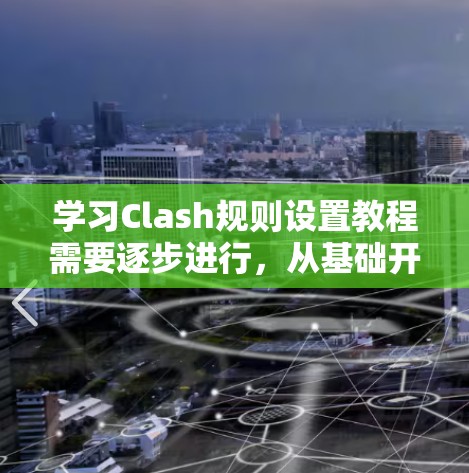 学习Clash规则设置教程需要逐步进行，从基础开始，逐步深入。以下是一个清晰的步骤指南