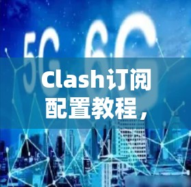 Clash订阅配置教程，让 Clash娱乐轻松订阅