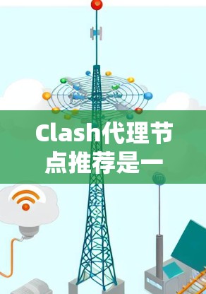Clash代理节点推荐是一个帮助用户在云环境中管理代理节点的工具。以下是一步步的指南，帮助你理解和掌握Clash代理节点推荐的流程