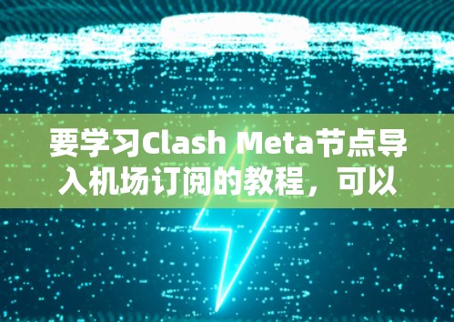 要学习Clash Meta节点导入机场订阅的教程，可以按照以下步骤进行