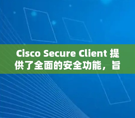 Cisco Secure Client 提供了全面的安全功能，旨在保护企业级VPN的安全性。以下是详细的分析