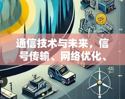 通信技术与未来,信号传输、网络优化、安全性与未来威胁 通信技术与未来,信号传输、网络优化、安全性与未来威胁