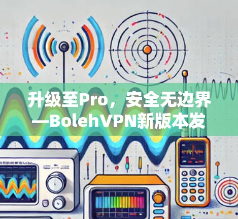 升级至Pro,安全无边界—BolehVPN新版本发布 升级至Pro,安全无边界—BolehVPN新版本发布