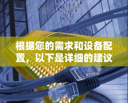 根据您的需求和设备配置,以下是详细的建议 根据您的需求和设备配置,以下是详细的建议