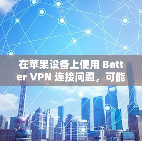 在苹果设备上使用 Better VPN 连接问题，可能是由于多种原因引起的。以下是一些可能的原因和解决方法
