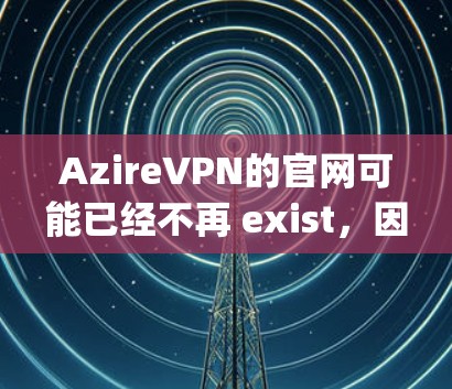 AzireVPN的官网可能已经不再 exist，因为该平台可能已经被合并或关闭。如果你指的是 OpenVPN，这是一个非常知名且安全的VPN服务，提供了许多功能，包括加密连接和快速连接