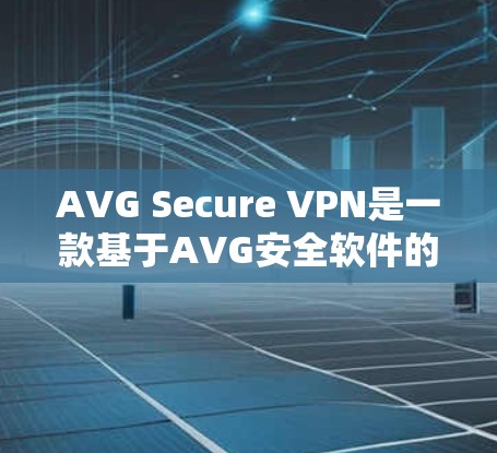 AVG Secure VPN是一款基于AVG安全软件的产品，旨在提供安全、可靠和高效的VPN解决方案。以下是对AVG Secure VPN安全评测的详细分析