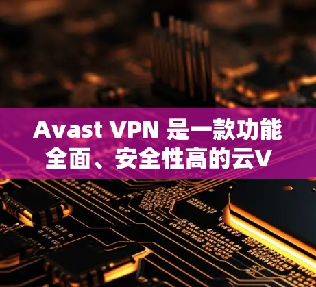 Avast VPN 是一款功能全面、安全性高的云VPN服务，适合各种用户场景。以下是其功能体验的报告