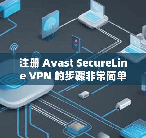 注册 Avast SecureLine VPN 的步骤非常简单，但为了确保您能够顺利进行，以下是一个清晰的操作流程