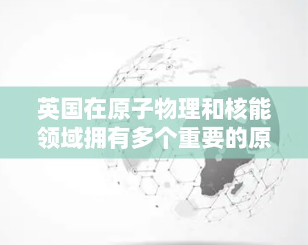 英国在原子物理和核能领域拥有多个重要的原子加速器节点，这些设施在研究和探索原子物理、核能以及相关领域的技术方面发挥了重要作用。以下是英国主要的原子加速器节点