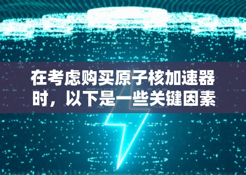 在考虑购买原子核加速器时，以下是一些关键因素和建议