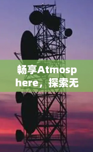 畅享Atmosphere，探索无线通信的无限可能