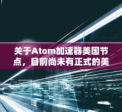 关于Atom加速器美国节点，目前尚未有正式的美国项目专门加速原子核。不过，美国有几个粒子加速器项目涉及高能加速，这些项目主要加速质子，而非原子核。例如