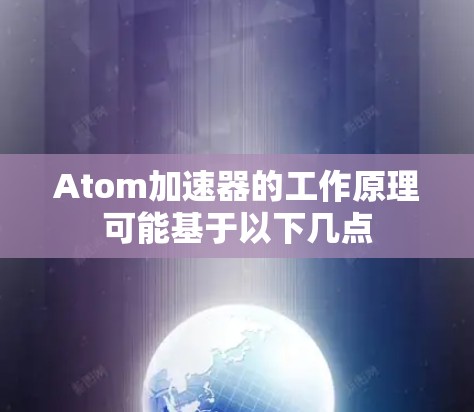 Atom加速器的工作原理可能基于以下几点