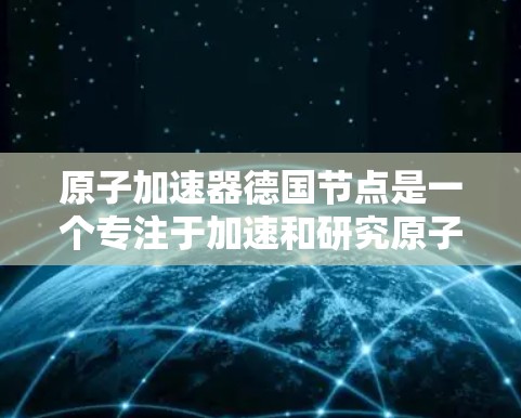 原子加速器德国节点是一个专注于加速和研究原子的设备，主要由德国国家和科学家开发，尤其在粒子物理和材料科学领域有重要应用。以下是关于该设备的详细介绍
