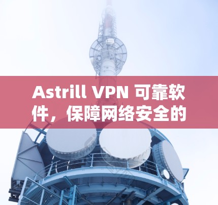 Astrill VPN 可靠软件，保障网络安全的首选解决方案
