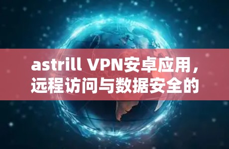 astrill VPN安卓应用，远程访问与数据安全的终极解决方案