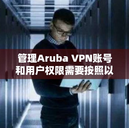 管理Aruba VPN账号和用户权限需要按照以下步骤进行