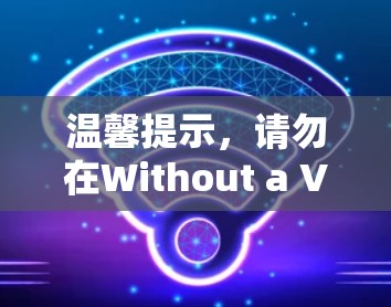 温馨提示，请勿在Without a VPN，数据与流量将受限