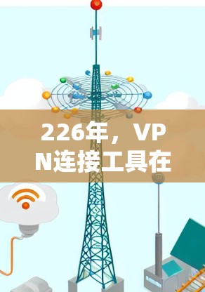 226年，VPN连接工具在技术、功能和用户需求方面展现出多样化的发展态势。以下是226年最流行的VPN连接工具及其特点