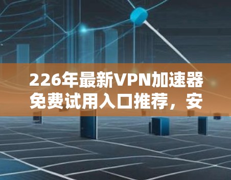 226年最新VPN加速器免费试用入口推荐，安全可靠，助力您的VPN旅行