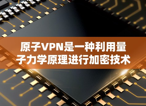原子VPN是一种利用量子力学原理进行加密技术的VPN，旨在通过量子加密来增强信息的安全性。以下是对原子VPN的详细分析和总结