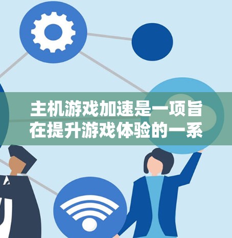 主机游戏加速是一项旨在提升游戏体验的一系列技术措施，主要针对主机设备。以下是关于主机游戏加速的详细指南