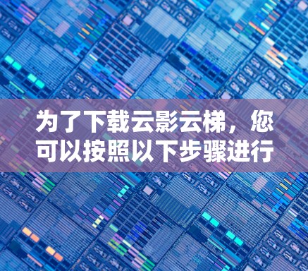 为了下载云影云梯，您可以按照以下步骤进行操作