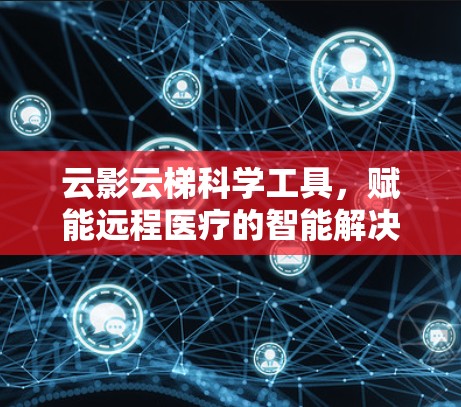 云影云梯科学工具，赋能远程医疗的智能解决方案