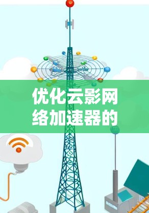 优化云影网络加速器的网络线路需要全面检查和调整多个关键模块。以下是优化步骤的详细指南