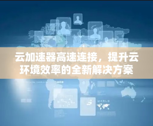 云加速器高速连接，提升云环境效率的全新解决方案