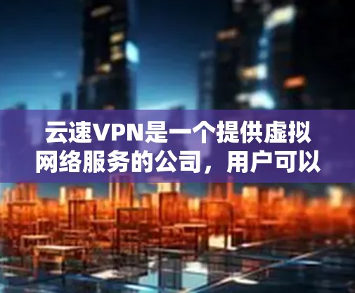 云速VPN是一个提供虚拟网络服务的公司，用户可以通过其服务器进行流媒体、视频会议、文件下载等多种功能。以下是对云速VPN速度体验的详细分析