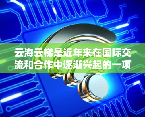 云海云梯是近年来在国际交流和合作中逐渐兴起的一项新兴项目，旨在促进云服务在不同地区的跨国合作。以下是对该项目的详细分析