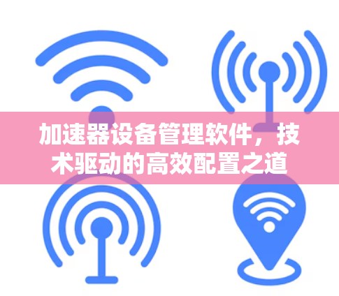 加速器设备管理软件，技术驱动的高效配置之道