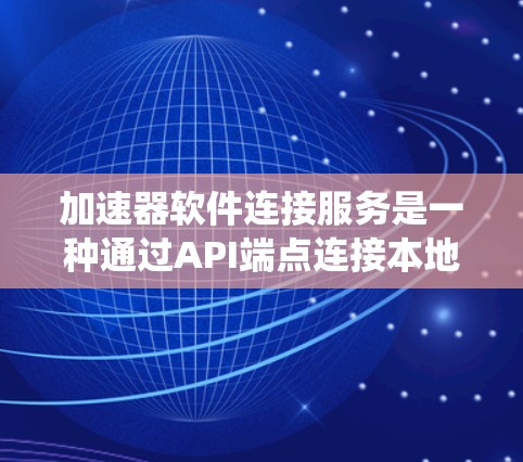 加速器软件连接服务是一种通过API端点连接本地服务器和服务器上的应用，提供加速功能的工具。以下是对该主题的系统总结