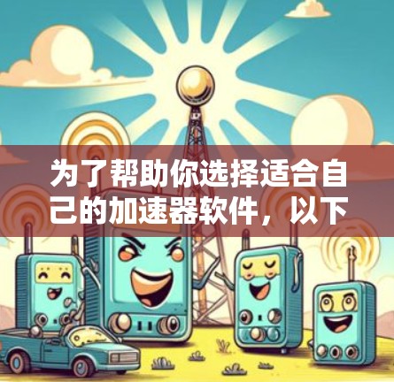 为了帮助你选择适合自己的加速器软件，以下是一个分步指南，涵盖各个关键点