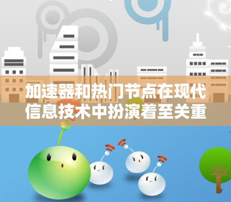 加速器和热门节点在现代信息技术中扮演着至关重要的角色，它们加速了数据处理和任务完成，从而推动了技术进步和应用发展。以下是对加速器和热门节点的详细分析