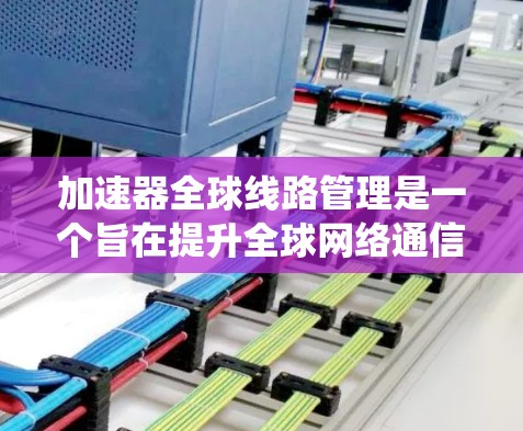 加速器全球线路管理是一个旨在提升全球网络通信效率的系统，通过加速数据传输和优化网络基础设施来实现。以下是对加速器全球线路管理的主要方面及其应用的详细分析