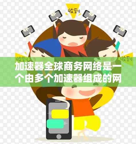 加速器全球商务网络是一个由多个加速器组成的网络，旨在通过技术手段和商务工具实现商务交流和信息共享，帮助不同国家和地区内的商务人士更高效地合作和沟通。以下是对加速器全球商务网络的详细说明
