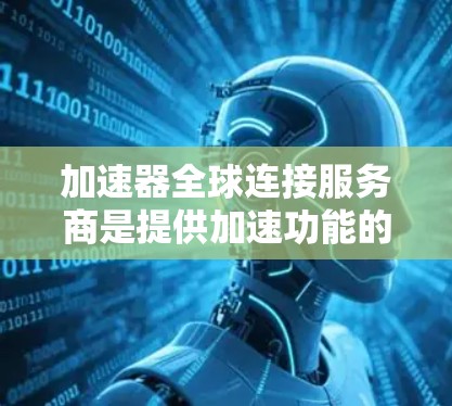 加速器全球连接服务商是提供加速功能的国际范围内的软件或服务，旨在提升用户在网络上的下载和使用效率。以下是对该领域的一些总结和分析