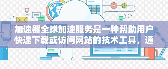 加速器全球加速服务是一种帮助用户快速下载或访问网站的技术工具，通常包括自动加速下载、加速访问网站的功能和多种加速方式。以下是对该服务的详细分析