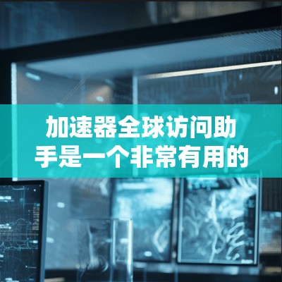 加速器全球访问助手是一个非常有用的工具，可以帮助用户在不同平台之间快速找到所需的信息和资源。它能够支持多种搜索风格，并提供实时搜索功能，使用户能够更高效地完成任务